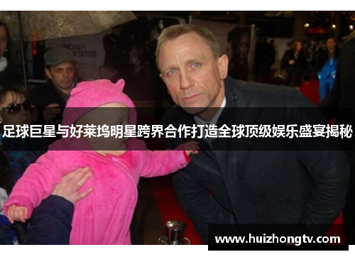 足球巨星与好莱坞明星跨界合作打造全球顶级娱乐盛宴揭秘