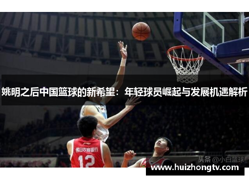 姚明之后中国篮球的新希望：年轻球员崛起与发展机遇解析