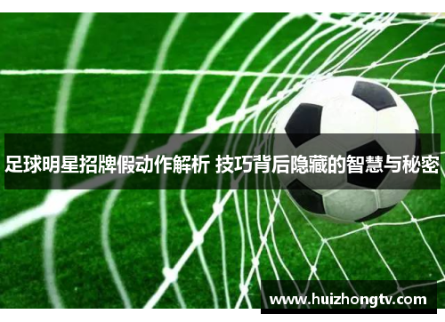 足球明星招牌假动作解析 技巧背后隐藏的智慧与秘密