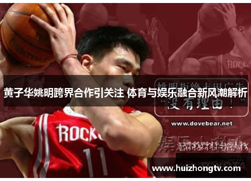 黄子华姚明跨界合作引关注 体育与娱乐融合新风潮解析