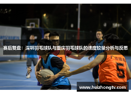 赛后复盘：深圳羽毛球队与重庆羽毛球队的速度较量分析与反思