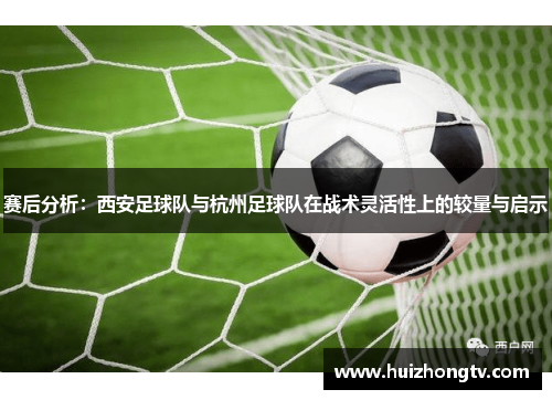 赛后分析：西安足球队与杭州足球队在战术灵活性上的较量与启示