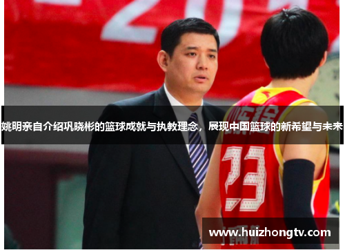 姚明亲自介绍巩晓彬的篮球成就与执教理念，展现中国篮球的新希望与未来
