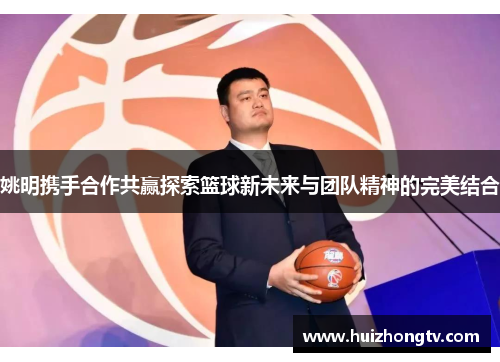 姚明携手合作共赢探索篮球新未来与团队精神的完美结合