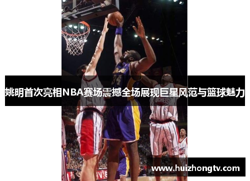 姚明首次亮相NBA赛场震撼全场展现巨星风范与篮球魅力