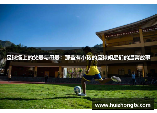 足球场上的父爱与母爱：那些有小孩的足球明星们的温馨故事