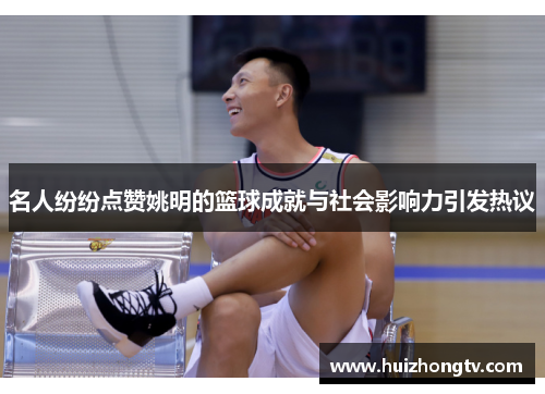 名人纷纷点赞姚明的篮球成就与社会影响力引发热议