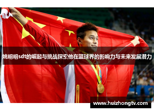 姚明明sdt的崛起与挑战探索他在篮球界的影响力与未来发展潜力