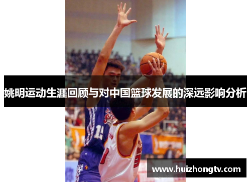 姚明运动生涯回顾与对中国篮球发展的深远影响分析