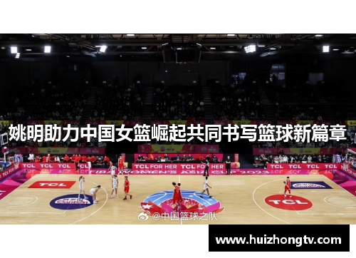 姚明助力中国女篮崛起共同书写篮球新篇章