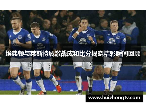 埃弗顿与莱斯特城激战成和比分揭晓精彩瞬间回顾