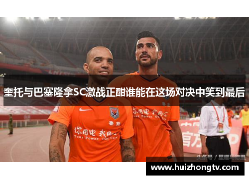 奎托与巴塞隆拿SC激战正酣谁能在这场对决中笑到最后