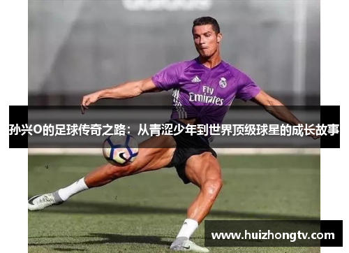 孙兴O的足球传奇之路：从青涩少年到世界顶级球星的成长故事