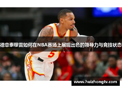 德章泰穆雷如何在NBA赛场上展现出色的领导力与竞技状态