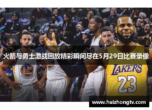 火箭与勇士激战回放精彩瞬间尽在5月29日比赛录像