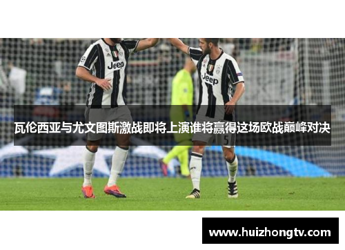 瓦伦西亚与尤文图斯激战即将上演谁将赢得这场欧战巅峰对决